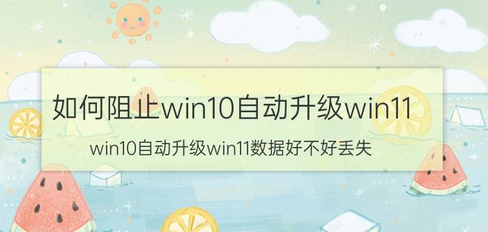 如何阻止win10自动升级win11 win10自动升级win11数据好不好丢失？